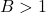 B > 1
