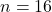 n = 16